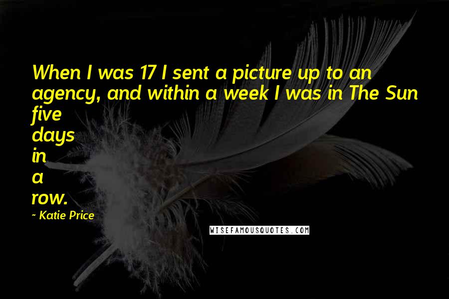 Katie Price Quotes: When I was 17 I sent a picture up to an agency, and within a week I was in The Sun five days in a row.