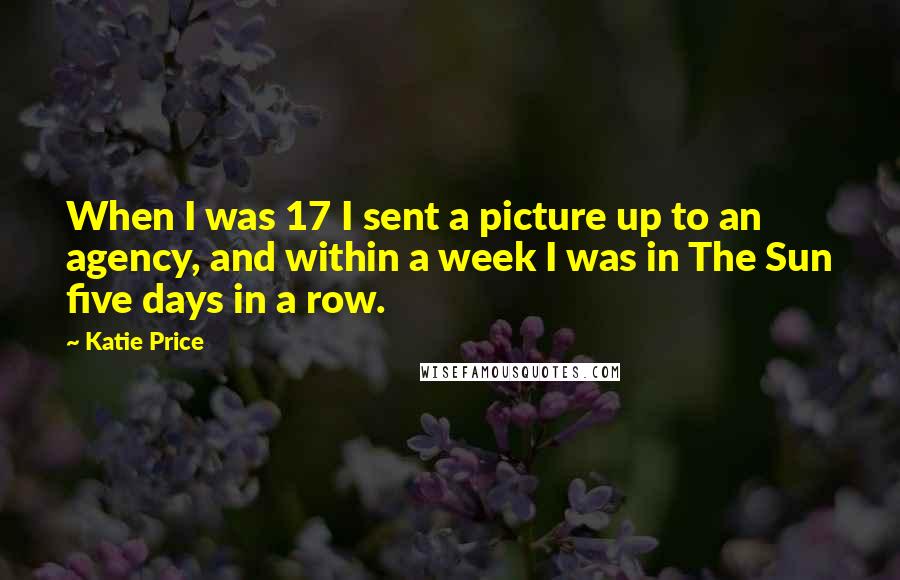 Katie Price Quotes: When I was 17 I sent a picture up to an agency, and within a week I was in The Sun five days in a row.