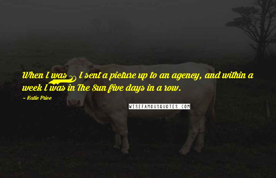 Katie Price Quotes: When I was 17 I sent a picture up to an agency, and within a week I was in The Sun five days in a row.