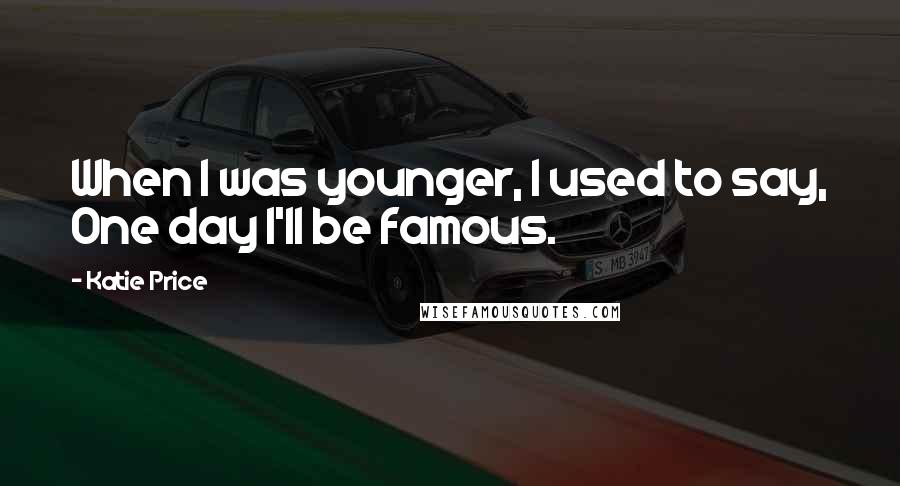 Katie Price Quotes: When I was younger, I used to say, One day I'll be famous.