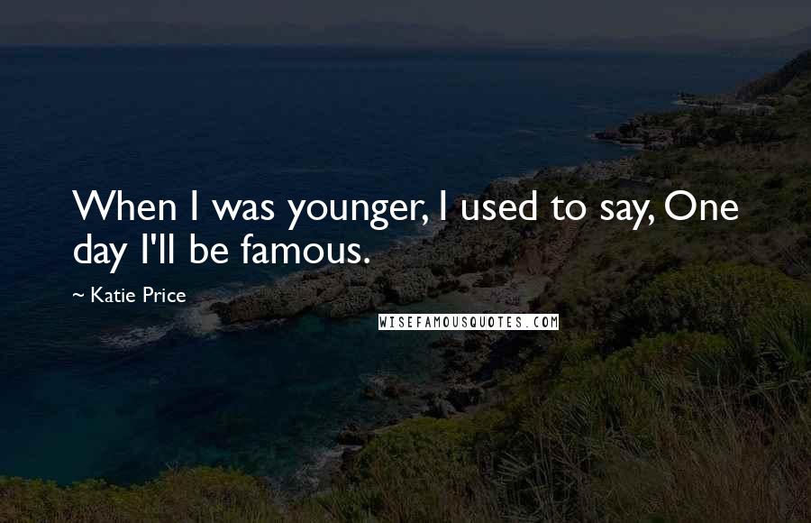 Katie Price Quotes: When I was younger, I used to say, One day I'll be famous.