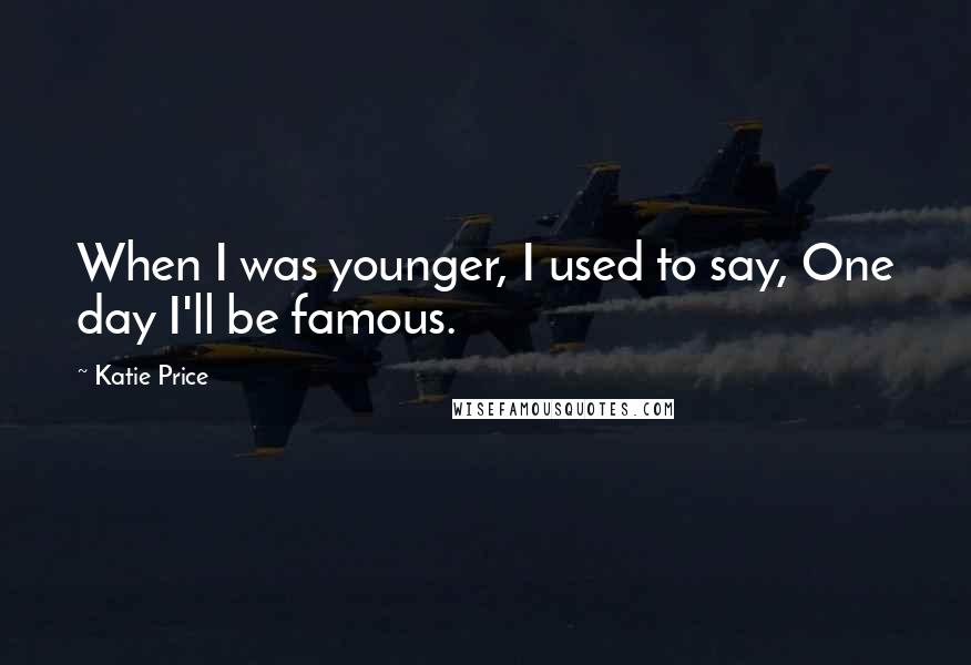 Katie Price Quotes: When I was younger, I used to say, One day I'll be famous.