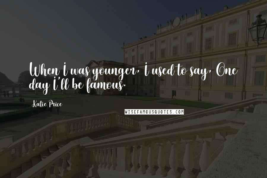 Katie Price Quotes: When I was younger, I used to say, One day I'll be famous.