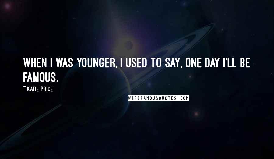 Katie Price Quotes: When I was younger, I used to say, One day I'll be famous.