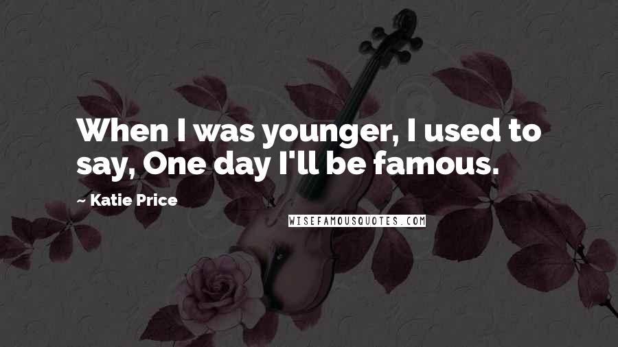 Katie Price Quotes: When I was younger, I used to say, One day I'll be famous.