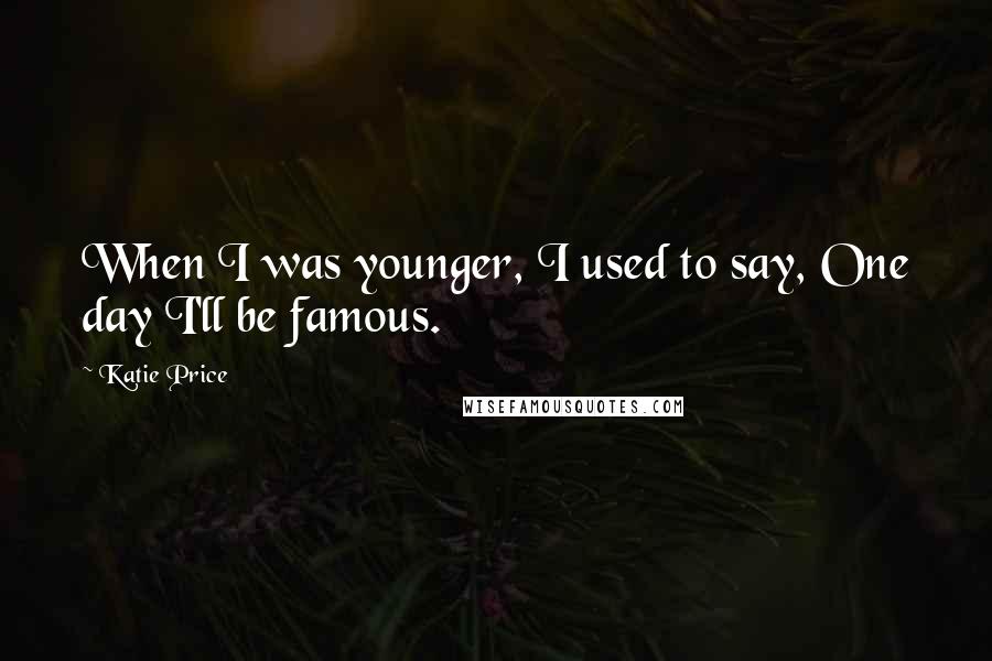 Katie Price Quotes: When I was younger, I used to say, One day I'll be famous.