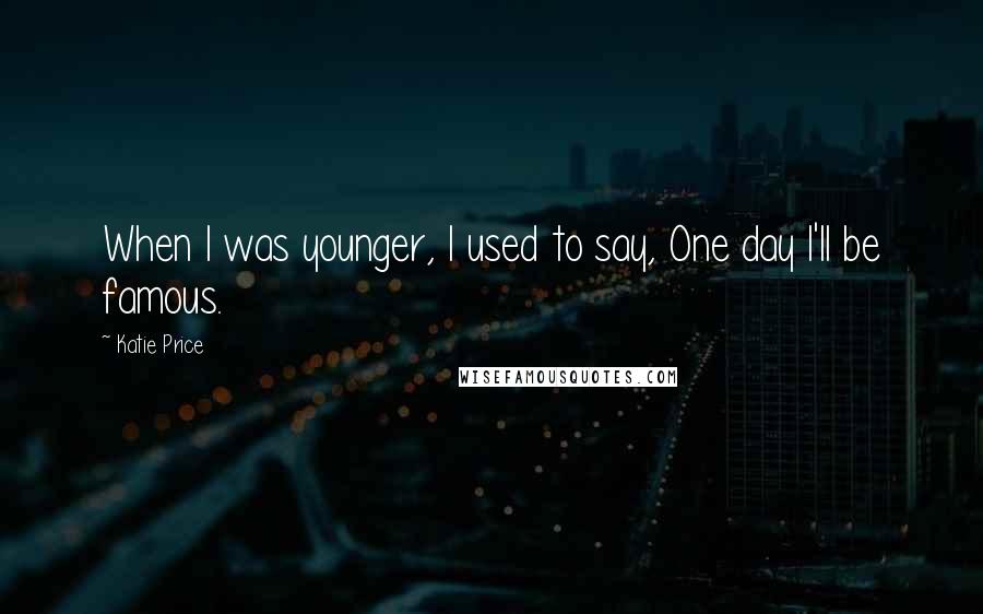 Katie Price Quotes: When I was younger, I used to say, One day I'll be famous.