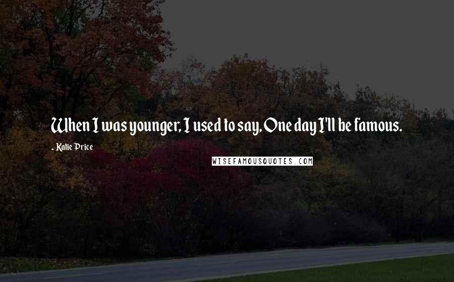Katie Price Quotes: When I was younger, I used to say, One day I'll be famous.