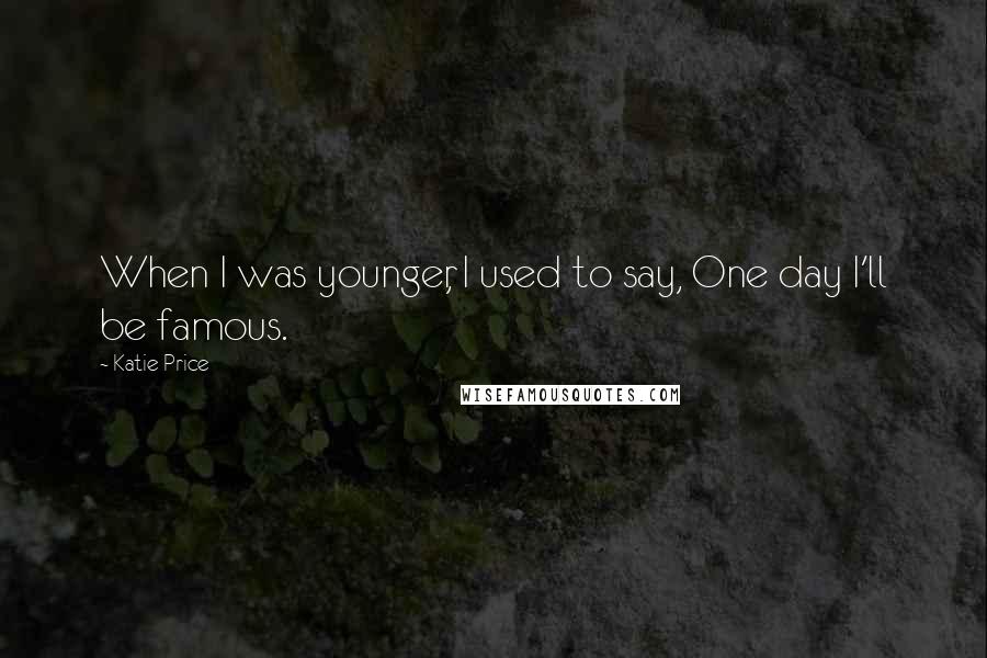Katie Price Quotes: When I was younger, I used to say, One day I'll be famous.