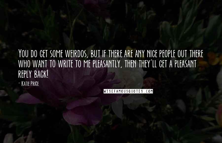 Katie Price Quotes: You do get some weirdos, but if there are any nice people out there who want to write to me pleasantly, then they'll get a pleasant reply back!