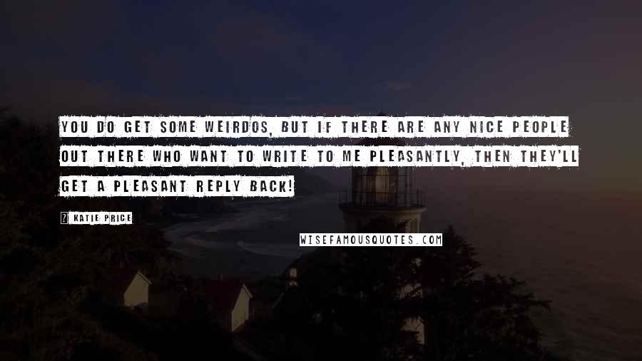 Katie Price Quotes: You do get some weirdos, but if there are any nice people out there who want to write to me pleasantly, then they'll get a pleasant reply back!