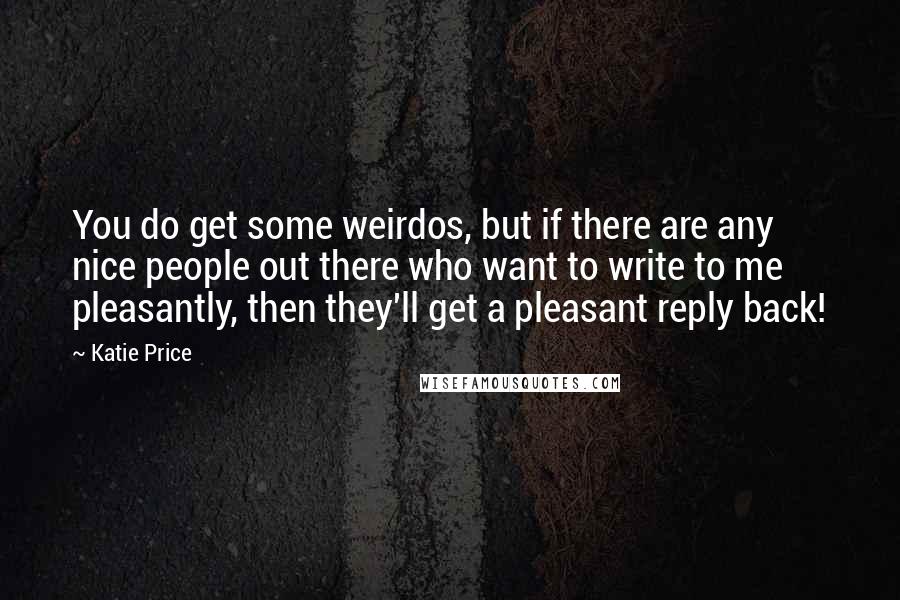 Katie Price Quotes: You do get some weirdos, but if there are any nice people out there who want to write to me pleasantly, then they'll get a pleasant reply back!