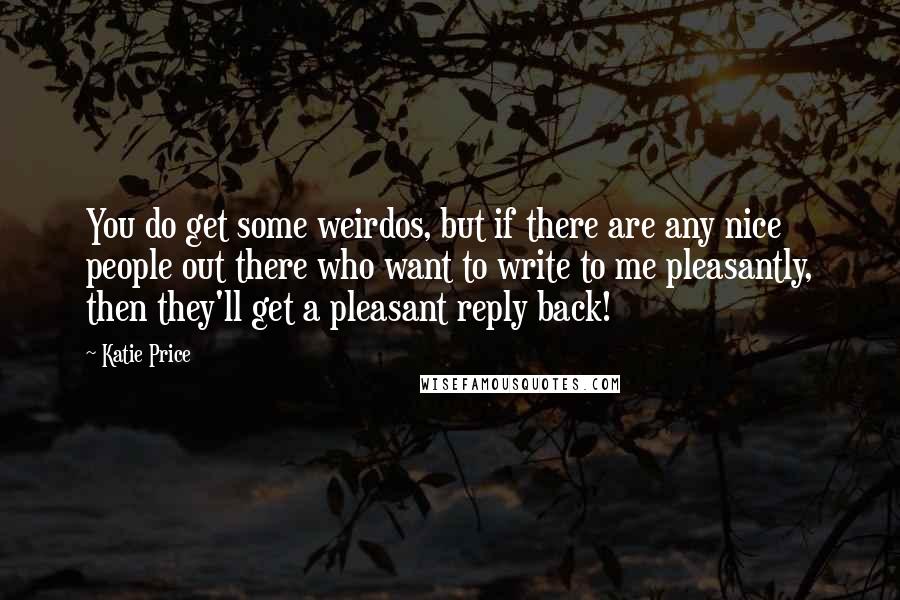 Katie Price Quotes: You do get some weirdos, but if there are any nice people out there who want to write to me pleasantly, then they'll get a pleasant reply back!