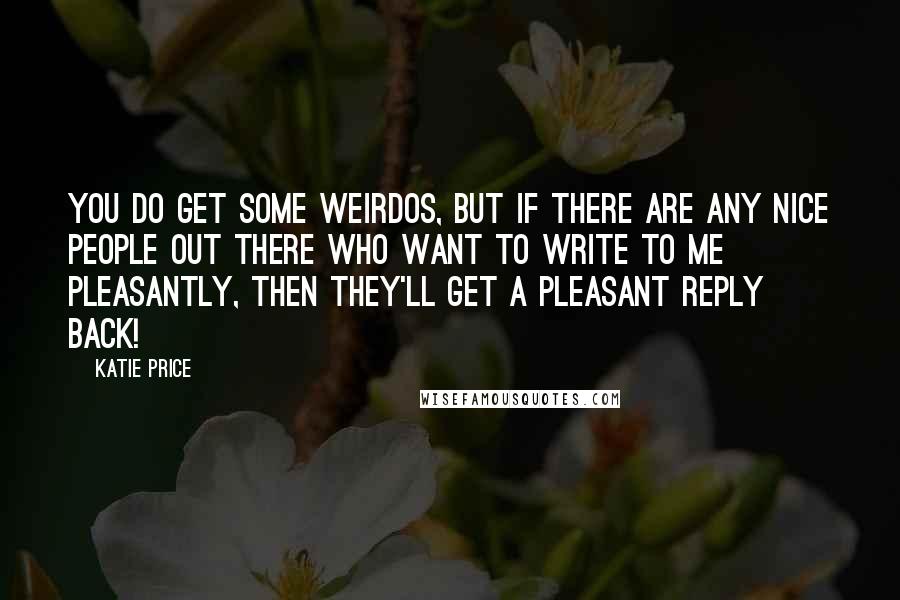 Katie Price Quotes: You do get some weirdos, but if there are any nice people out there who want to write to me pleasantly, then they'll get a pleasant reply back!