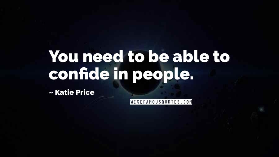 Katie Price Quotes: You need to be able to confide in people.