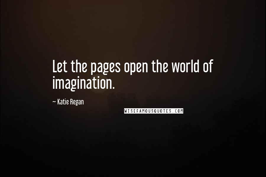 Katie Regan Quotes: Let the pages open the world of imagination.