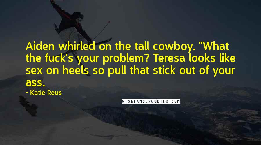 Katie Reus Quotes: Aiden whirled on the tall cowboy. "What the fuck's your problem? Teresa looks like sex on heels so pull that stick out of your ass.