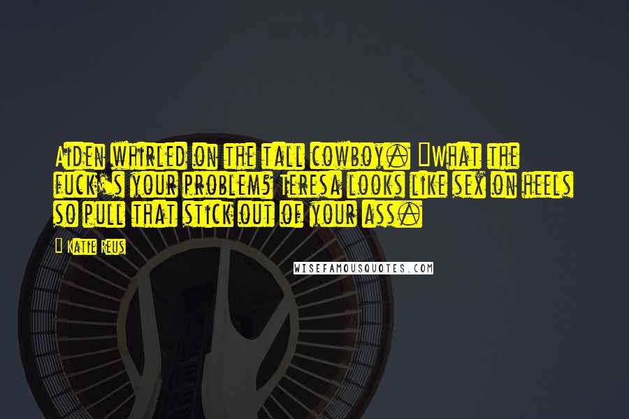 Katie Reus Quotes: Aiden whirled on the tall cowboy. "What the fuck's your problem? Teresa looks like sex on heels so pull that stick out of your ass.