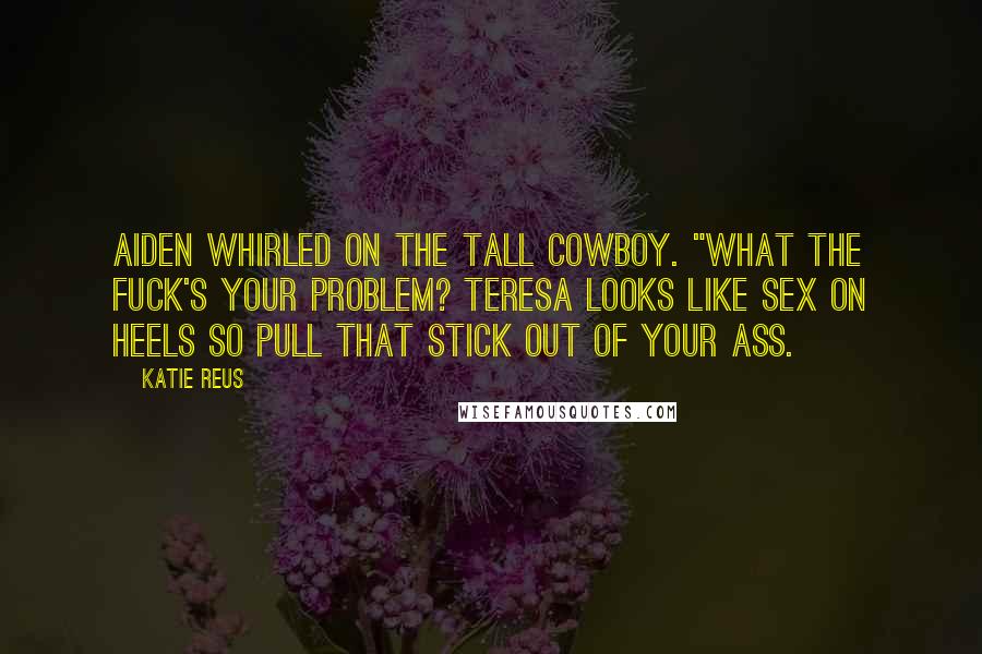 Katie Reus Quotes: Aiden whirled on the tall cowboy. "What the fuck's your problem? Teresa looks like sex on heels so pull that stick out of your ass.