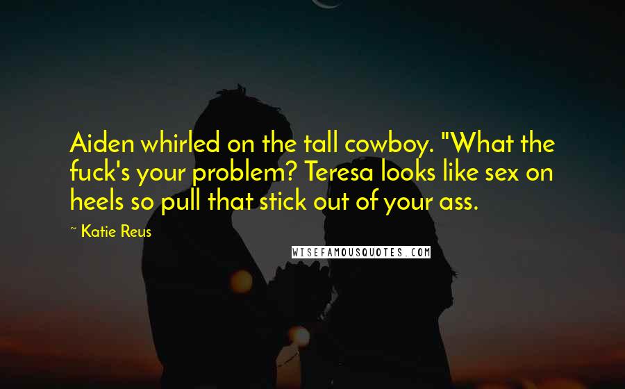 Katie Reus Quotes: Aiden whirled on the tall cowboy. "What the fuck's your problem? Teresa looks like sex on heels so pull that stick out of your ass.