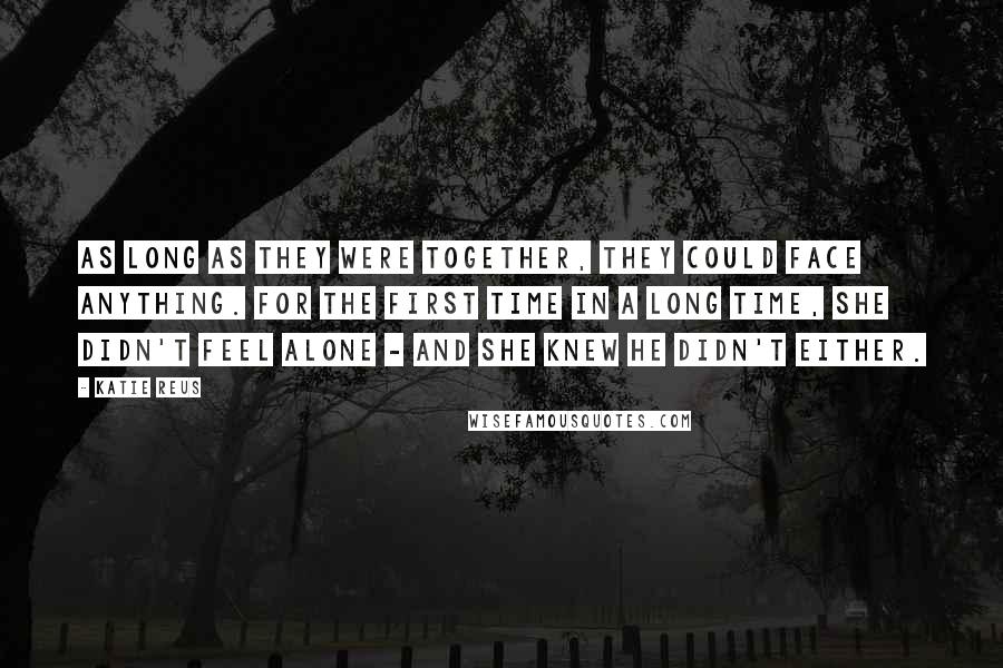 Katie Reus Quotes: As long as they were together, they could face anything. For the first time in a long time, she didn't feel alone - and she knew he didn't either.