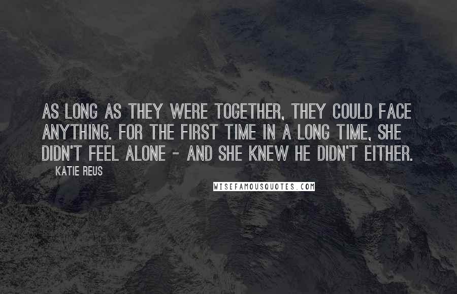 Katie Reus Quotes: As long as they were together, they could face anything. For the first time in a long time, she didn't feel alone - and she knew he didn't either.