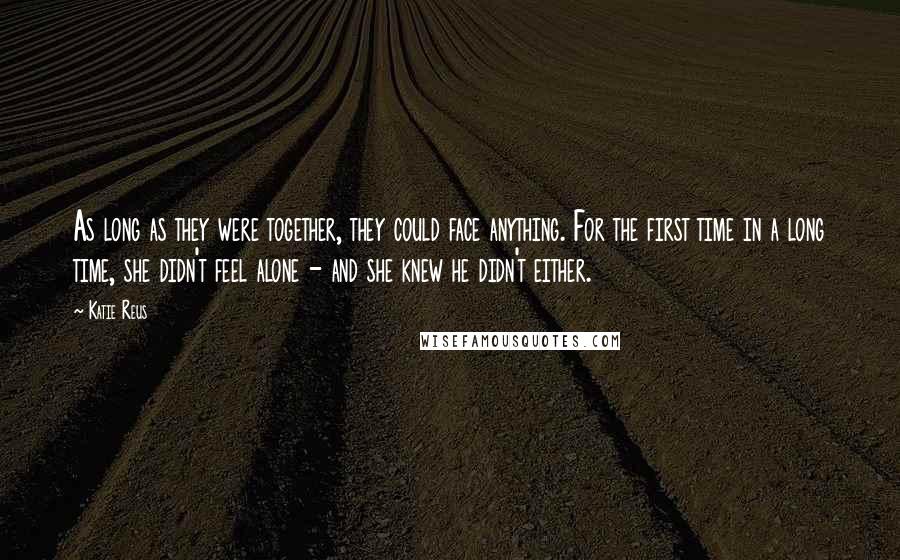 Katie Reus Quotes: As long as they were together, they could face anything. For the first time in a long time, she didn't feel alone - and she knew he didn't either.