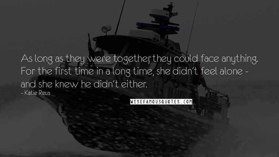 Katie Reus Quotes: As long as they were together, they could face anything. For the first time in a long time, she didn't feel alone - and she knew he didn't either.