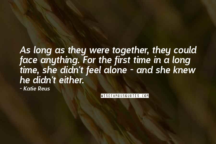 Katie Reus Quotes: As long as they were together, they could face anything. For the first time in a long time, she didn't feel alone - and she knew he didn't either.