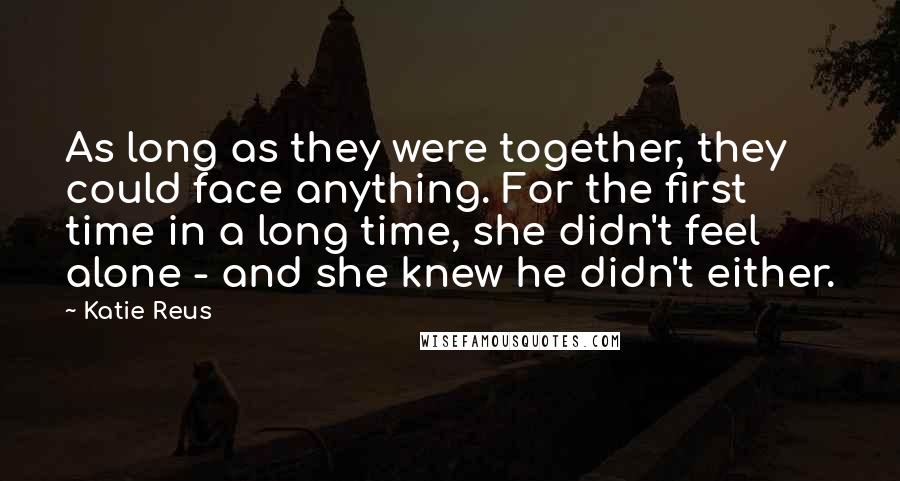Katie Reus Quotes: As long as they were together, they could face anything. For the first time in a long time, she didn't feel alone - and she knew he didn't either.