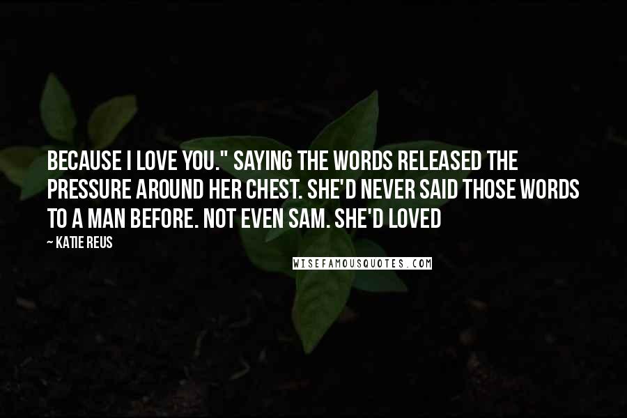 Katie Reus Quotes: Because I love you." Saying the words released the pressure around her chest. She'd never said those words to a man before. Not even Sam. She'd loved