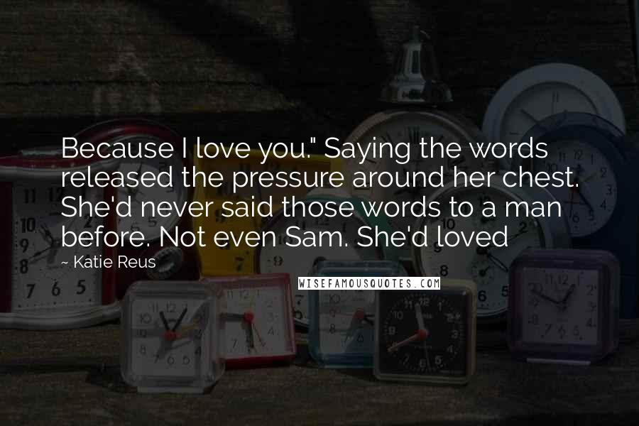 Katie Reus Quotes: Because I love you." Saying the words released the pressure around her chest. She'd never said those words to a man before. Not even Sam. She'd loved