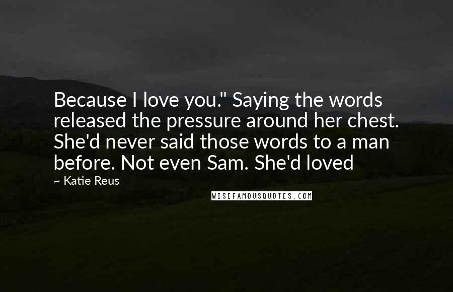 Katie Reus Quotes: Because I love you." Saying the words released the pressure around her chest. She'd never said those words to a man before. Not even Sam. She'd loved