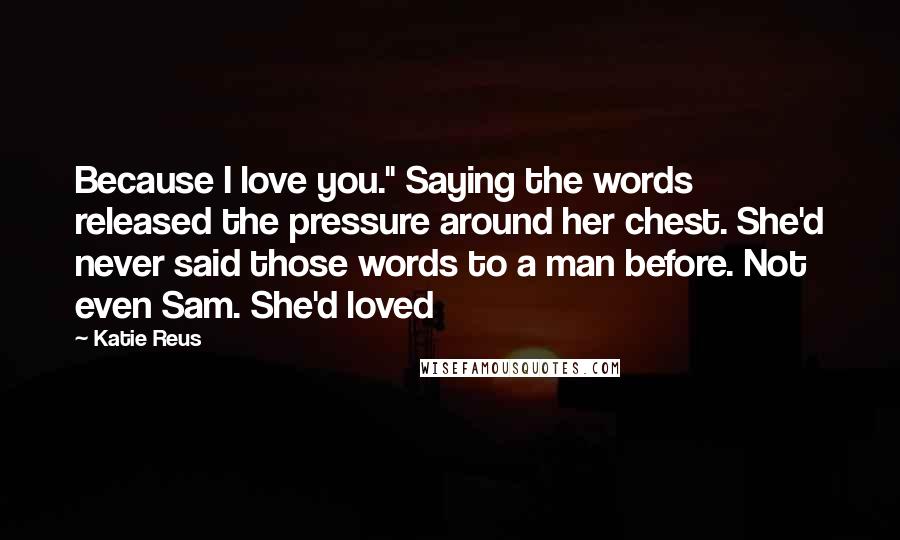 Katie Reus Quotes: Because I love you." Saying the words released the pressure around her chest. She'd never said those words to a man before. Not even Sam. She'd loved