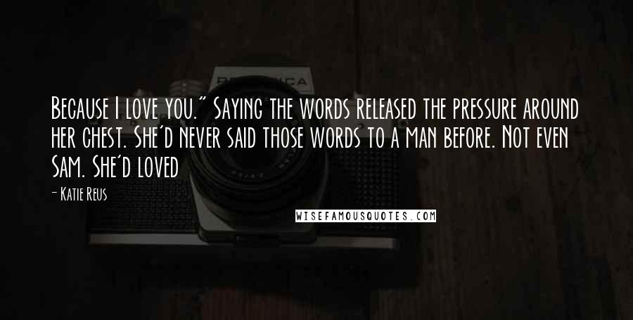 Katie Reus Quotes: Because I love you." Saying the words released the pressure around her chest. She'd never said those words to a man before. Not even Sam. She'd loved