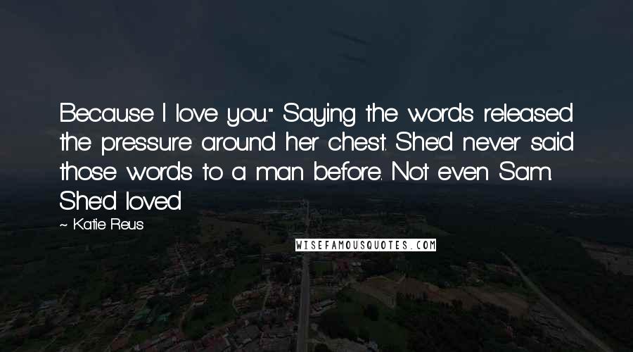 Katie Reus Quotes: Because I love you." Saying the words released the pressure around her chest. She'd never said those words to a man before. Not even Sam. She'd loved