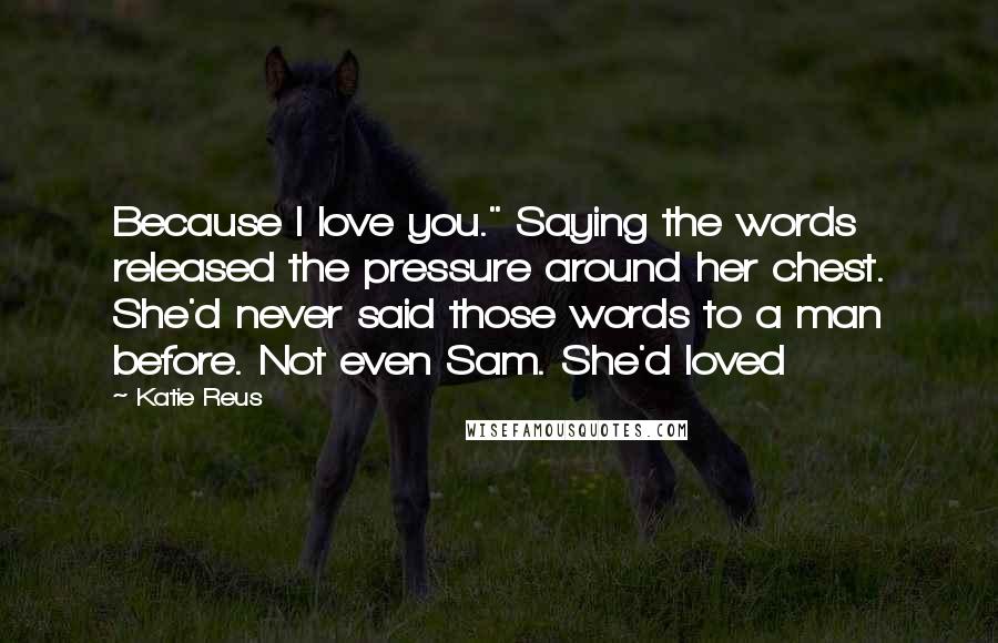 Katie Reus Quotes: Because I love you." Saying the words released the pressure around her chest. She'd never said those words to a man before. Not even Sam. She'd loved