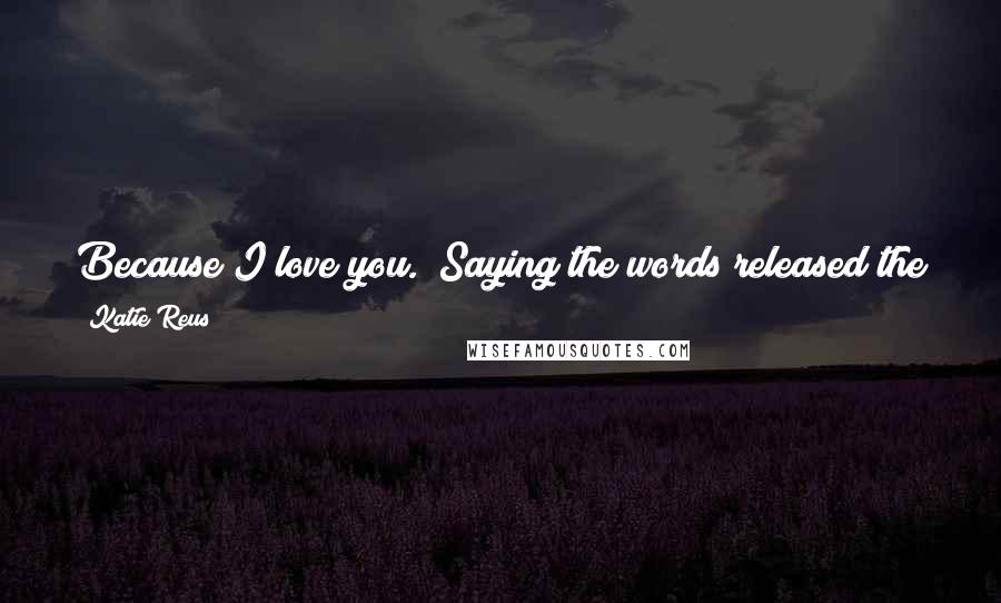 Katie Reus Quotes: Because I love you." Saying the words released the pressure around her chest. She'd never said those words to a man before. Not even Sam. She'd loved