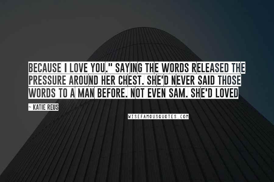 Katie Reus Quotes: Because I love you." Saying the words released the pressure around her chest. She'd never said those words to a man before. Not even Sam. She'd loved