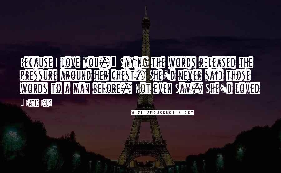 Katie Reus Quotes: Because I love you." Saying the words released the pressure around her chest. She'd never said those words to a man before. Not even Sam. She'd loved