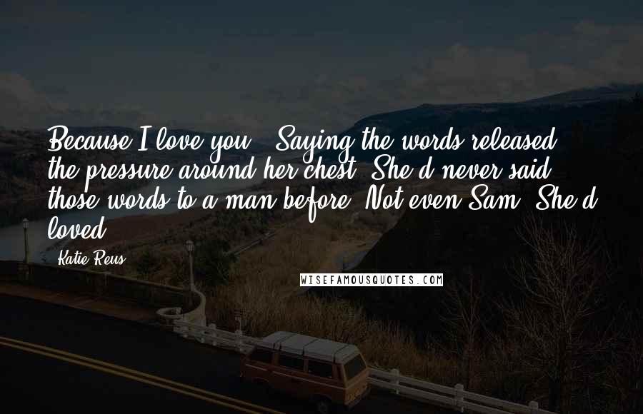 Katie Reus Quotes: Because I love you." Saying the words released the pressure around her chest. She'd never said those words to a man before. Not even Sam. She'd loved