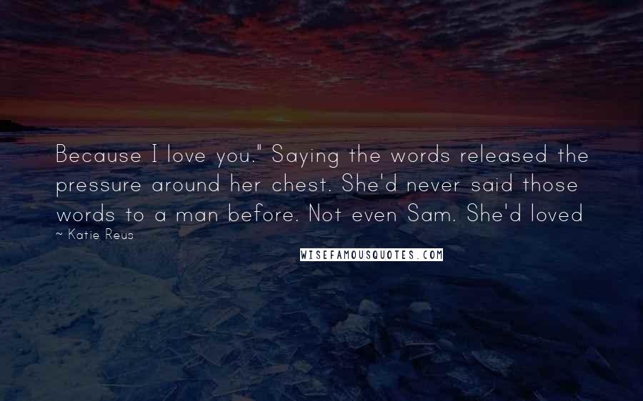 Katie Reus Quotes: Because I love you." Saying the words released the pressure around her chest. She'd never said those words to a man before. Not even Sam. She'd loved