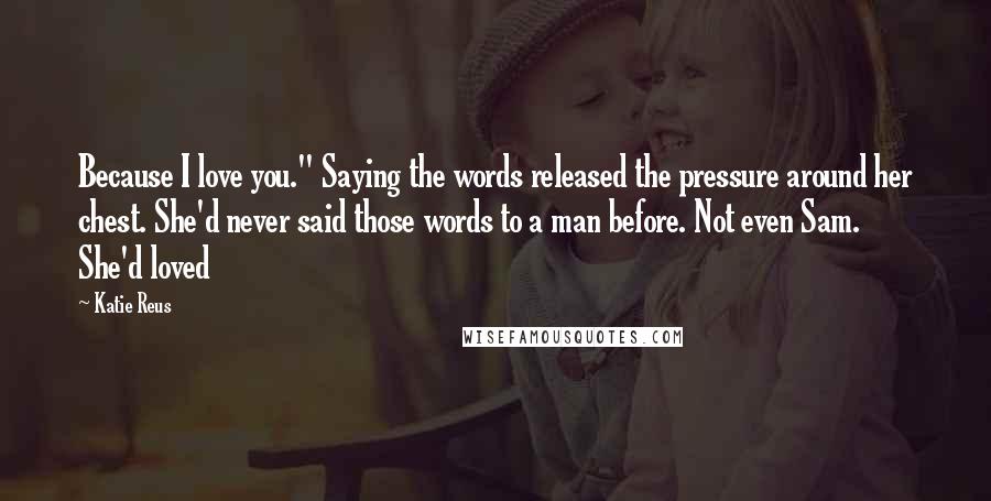 Katie Reus Quotes: Because I love you." Saying the words released the pressure around her chest. She'd never said those words to a man before. Not even Sam. She'd loved