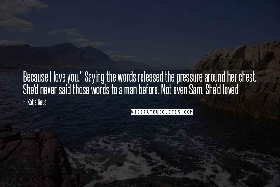 Katie Reus Quotes: Because I love you." Saying the words released the pressure around her chest. She'd never said those words to a man before. Not even Sam. She'd loved