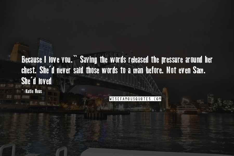 Katie Reus Quotes: Because I love you." Saying the words released the pressure around her chest. She'd never said those words to a man before. Not even Sam. She'd loved