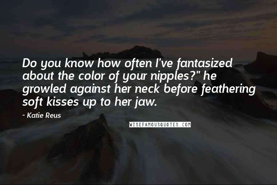 Katie Reus Quotes: Do you know how often I've fantasized about the color of your nipples?" he growled against her neck before feathering soft kisses up to her jaw.