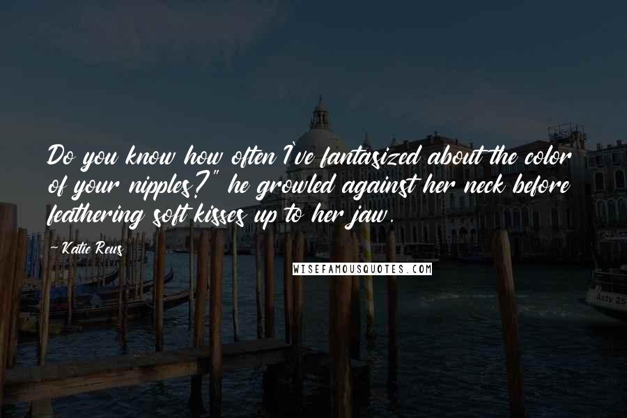 Katie Reus Quotes: Do you know how often I've fantasized about the color of your nipples?" he growled against her neck before feathering soft kisses up to her jaw.