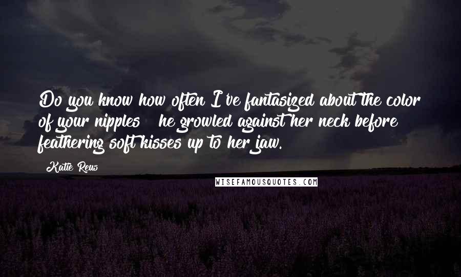 Katie Reus Quotes: Do you know how often I've fantasized about the color of your nipples?" he growled against her neck before feathering soft kisses up to her jaw.