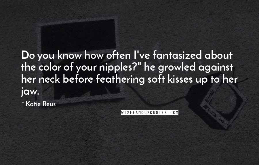 Katie Reus Quotes: Do you know how often I've fantasized about the color of your nipples?" he growled against her neck before feathering soft kisses up to her jaw.