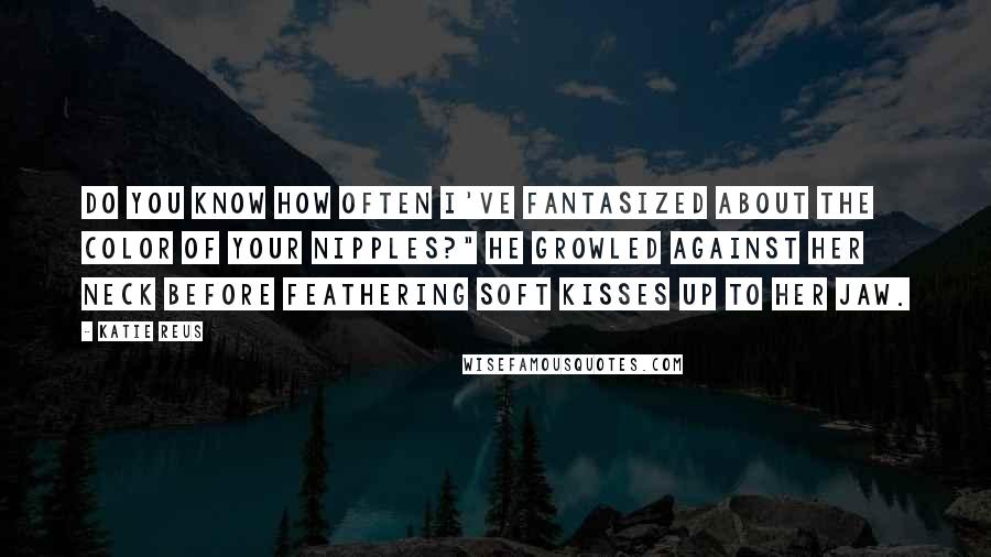 Katie Reus Quotes: Do you know how often I've fantasized about the color of your nipples?" he growled against her neck before feathering soft kisses up to her jaw.